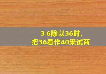 3 6除以36时,把36看作40来试商